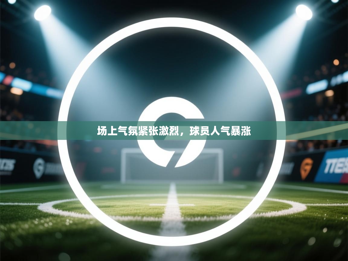 场上气氛紧张激烈,球员人气暴涨 第1张