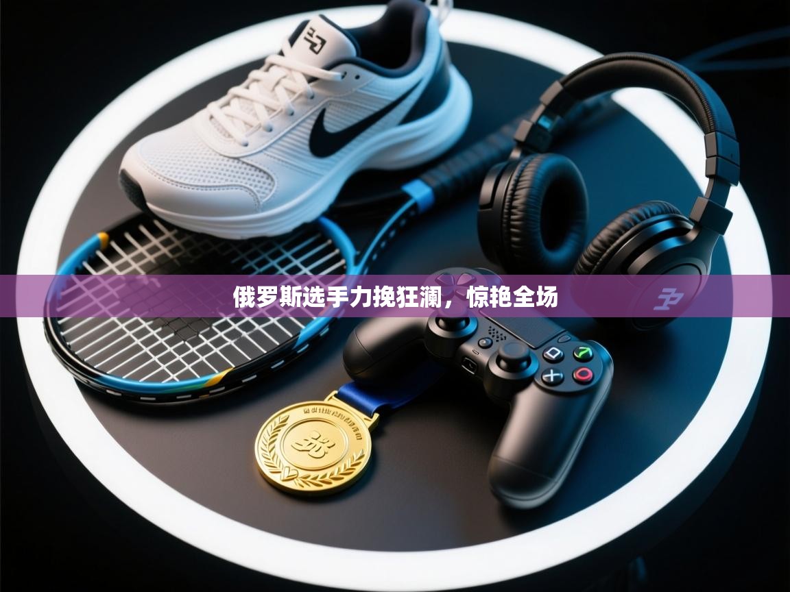 俄罗斯选手力挽狂澜，惊艳全场