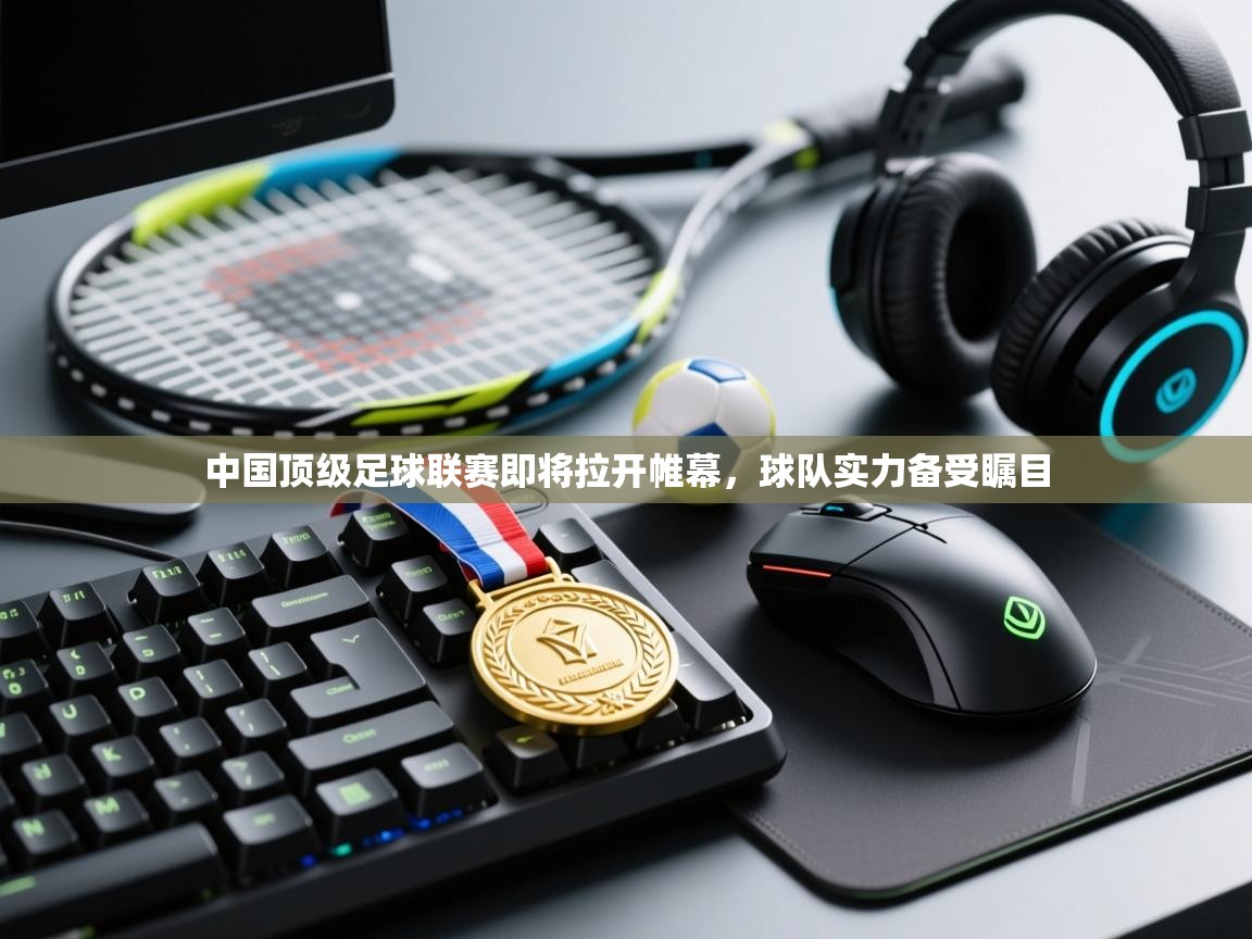 中国顶级足球联赛即将拉开帷幕,球队实力备受瞩目 第1张